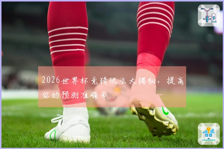 2026世界杯竞猜玩法大揭秘，提高你的预测准确率