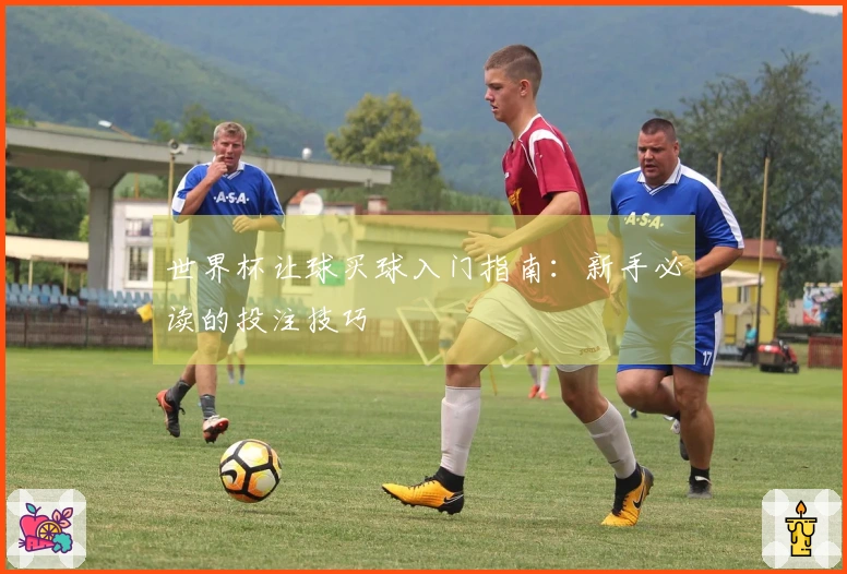世界杯让球买球入门指南：新手必读的投注技巧