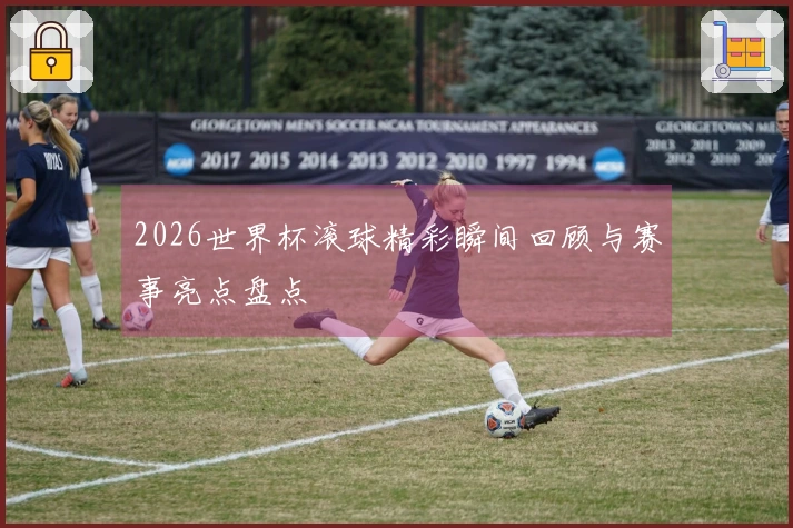 2026世界杯滚球精彩瞬间回顾与赛事亮点盘点