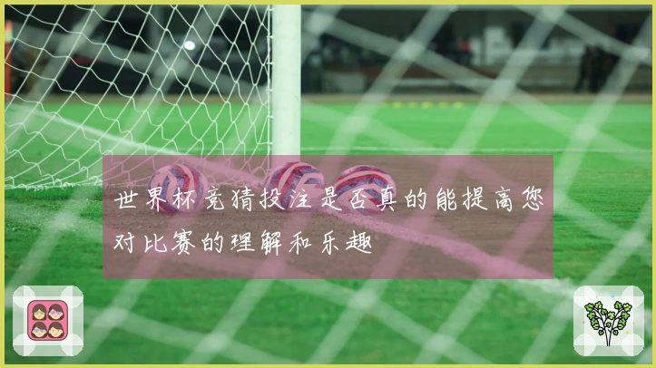 世界杯竞猜投注是否真的能提高您对比赛的理解和乐趣