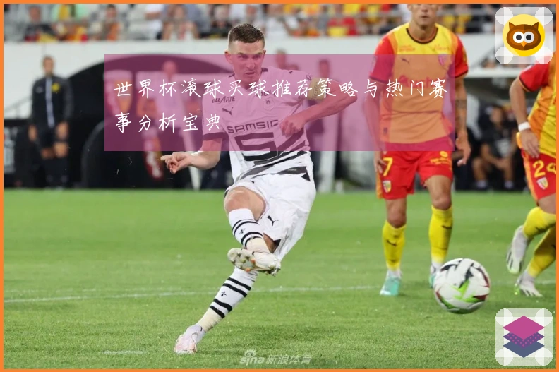 世界杯滚球买球推荐策略与热门赛事分析宝典