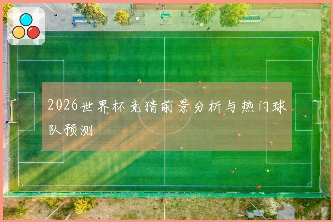 2026世界杯竞猜前景分析与热门球队预测