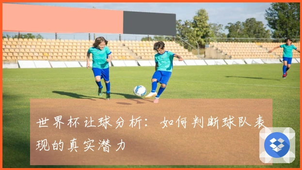 世界杯让球分析：如何判断球队表现的真实潜力