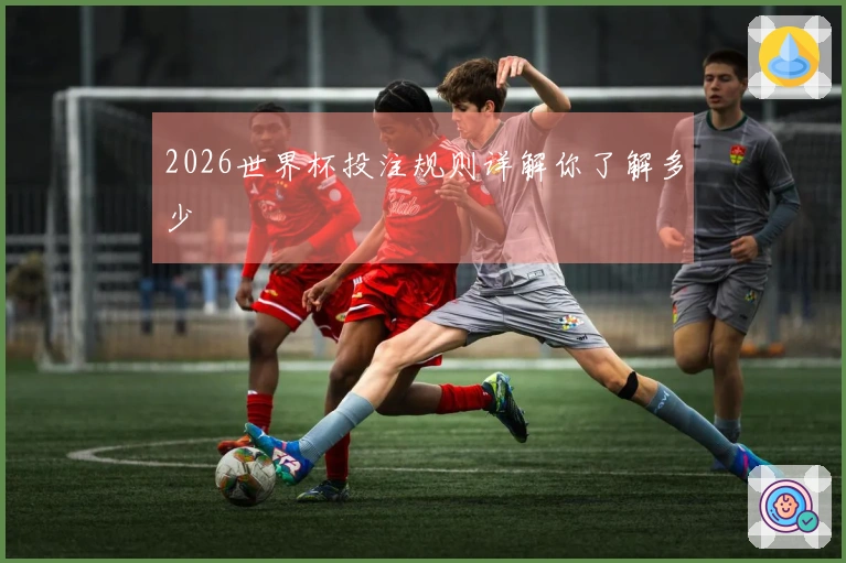 2026世界杯投注规则详解你了解多少