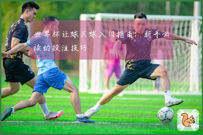 世界杯让球买球入门指南：新手必读的投注技巧