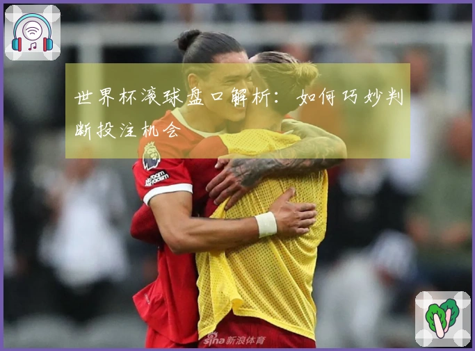 世界杯滚球盘口解析：如何巧妙判断投注机会