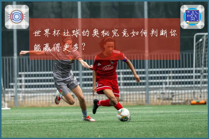 世界杯让球的奥秘究竟如何判断你能赢得更多？