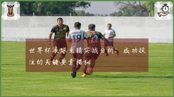 世界杯滚球竞猜实战分析：成功投注的关键要素揭秘