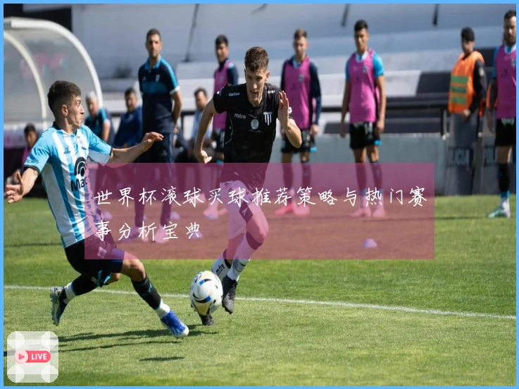 世界杯滚球买球推荐策略与热门赛事分析宝典