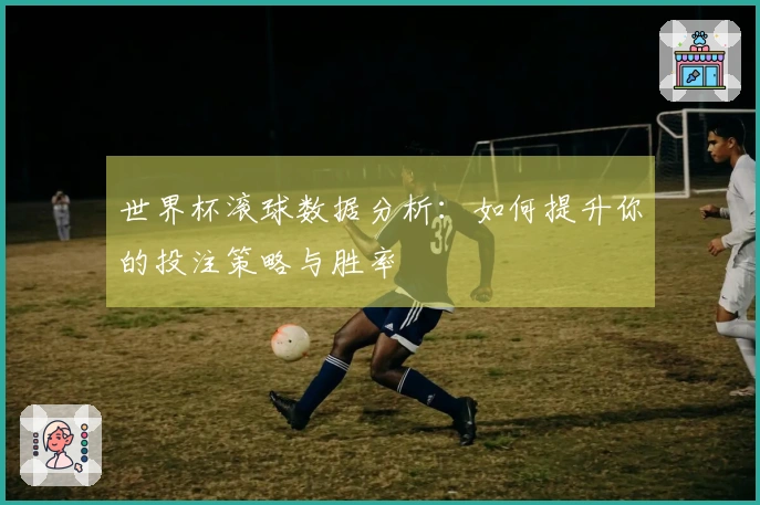 世界杯滚球数据分析：如何提升你的投注策略与胜率