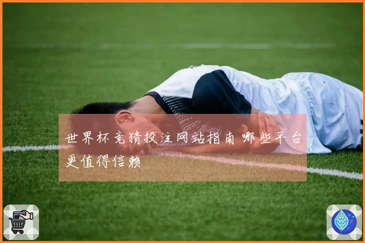 世界杯竞猜投注网站指南 哪些平台更值得信赖