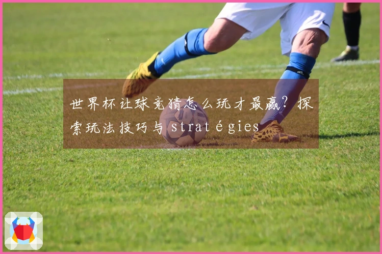 世界杯让球竞猜怎么玩才最赢？探索玩法技巧与 stratégies
