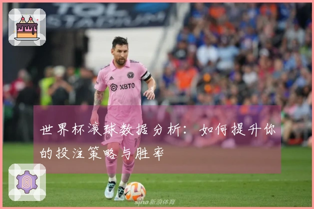 世界杯滚球数据分析：如何提升你的投注策略与胜率