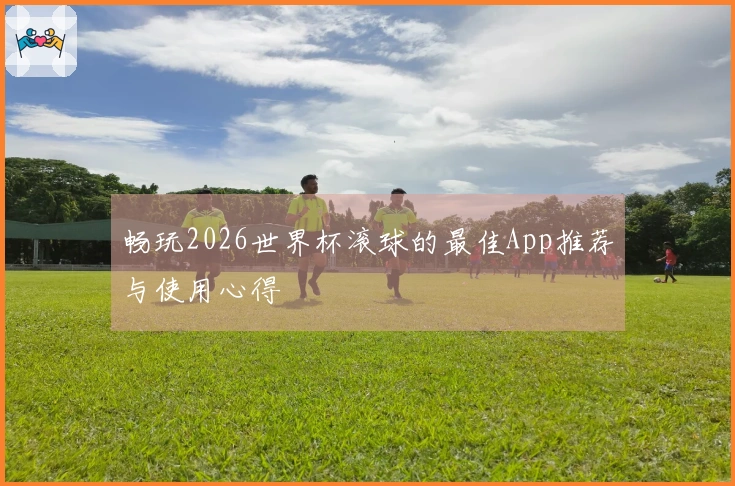 畅玩2026世界杯滚球的最佳App推荐与使用心得