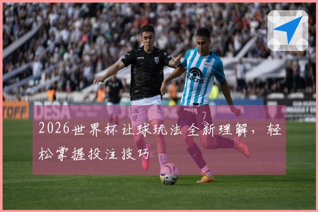 2026世界杯让球玩法全新理解，轻松掌握投注技巧