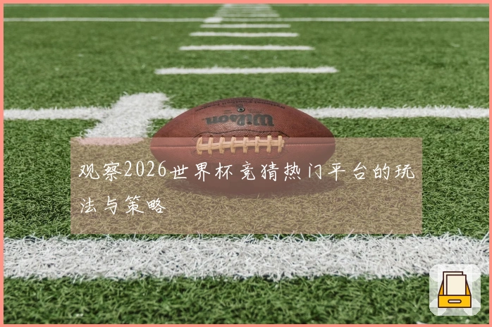观察2026世界杯竞猜热门平台的玩法与策略