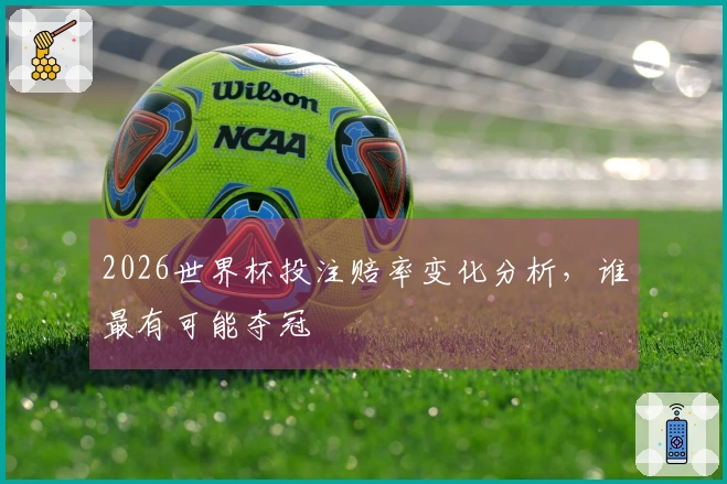2026世界杯投注赔率变化分析，谁最有可能夺冠