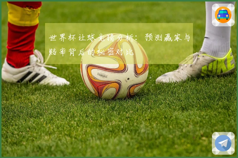 世界杯让球竞猜分析：预测赢家与赔率背后的秘密对比