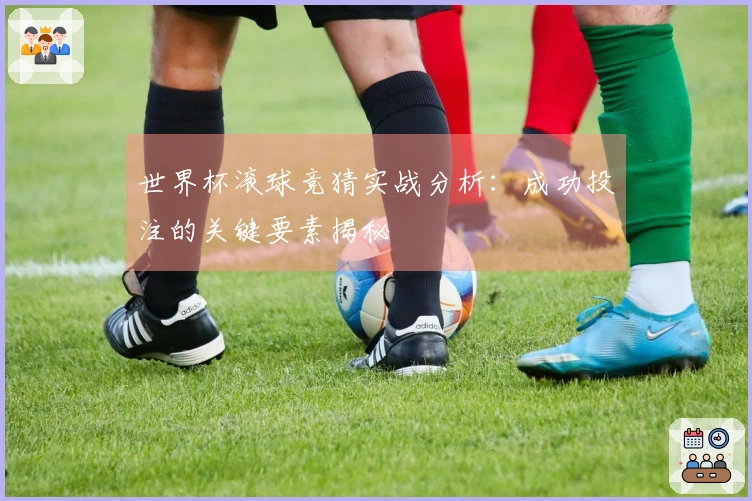 世界杯滚球竞猜实战分析：成功投注的关键要素揭秘
