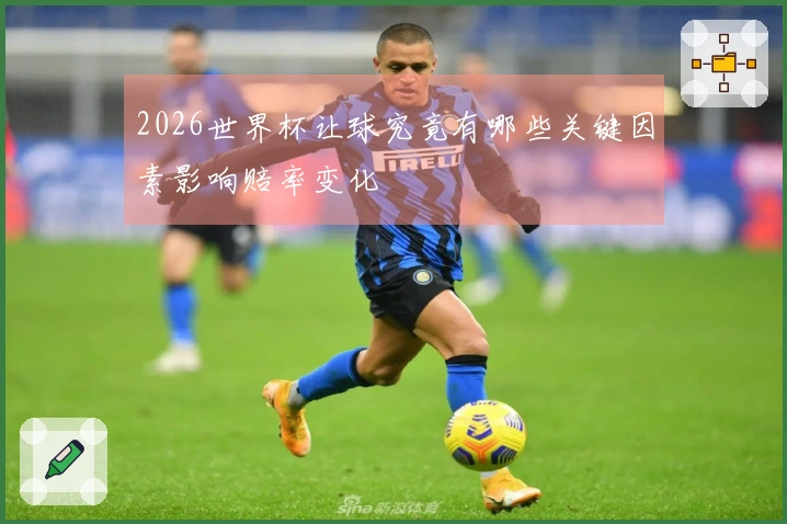 2026世界杯让球究竟有哪些关键因素影响赔率变化