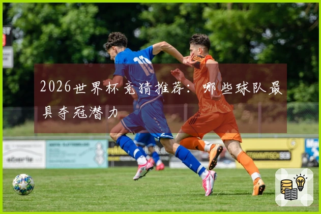 2026世界杯竞猜推荐：哪些球队最具夺冠潜力