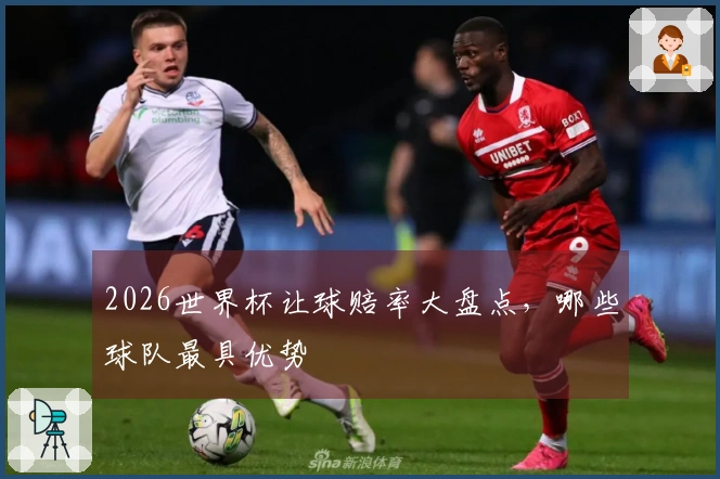 2026世界杯让球赔率大盘点，哪些球队最具优势