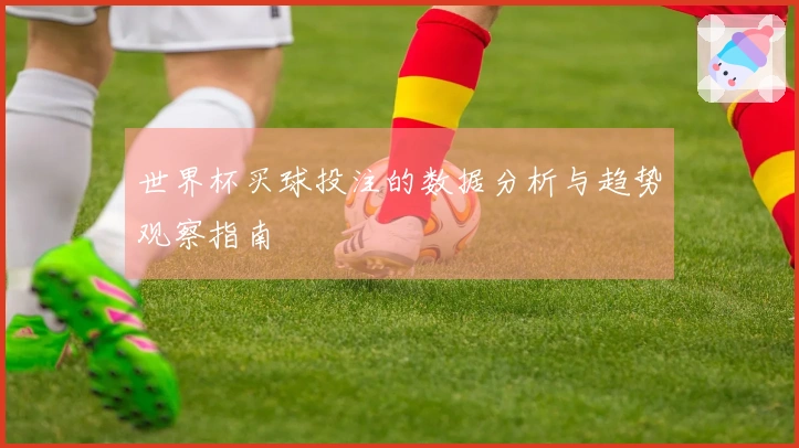 世界杯买球投注的数据分析与趋势观察指南