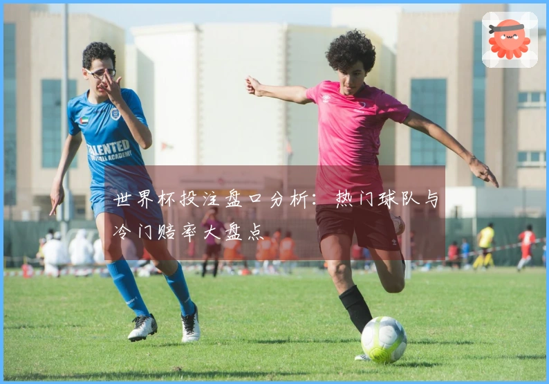 世界杯投注盘口分析：热门球队与冷门赔率大盘点