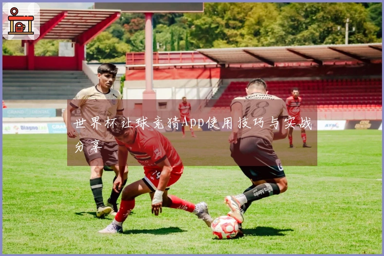世界杯让球竞猜App使用技巧与实战分享