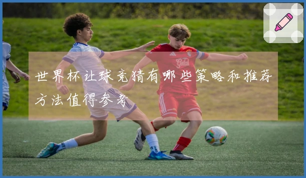 世界杯让球竞猜有哪些策略和推荐方法值得参考