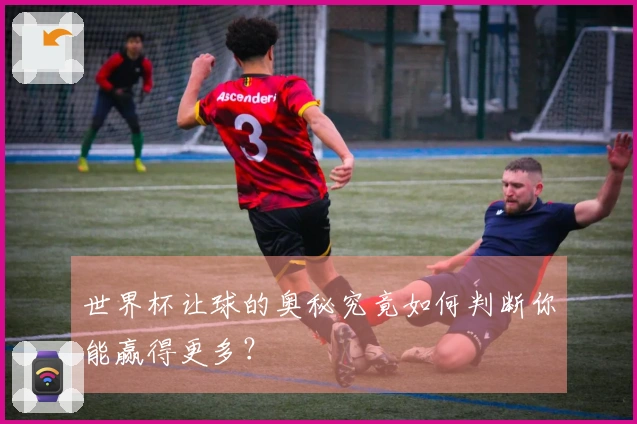世界杯让球的奥秘究竟如何判断你能赢得更多？