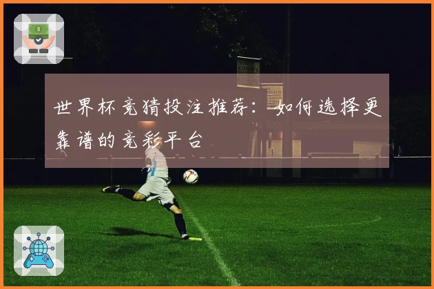 世界杯竞猜投注推荐：如何选择更靠谱的竞彩平台