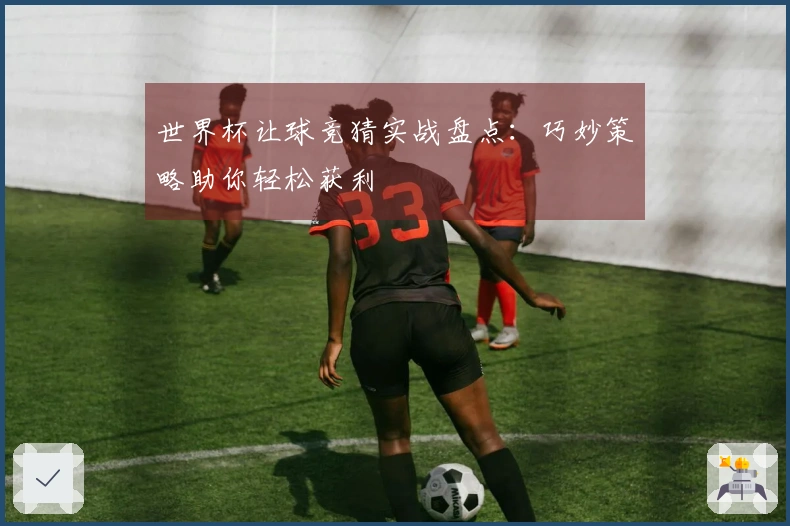 世界杯让球竞猜实战盘点：巧妙策略助你轻松获利