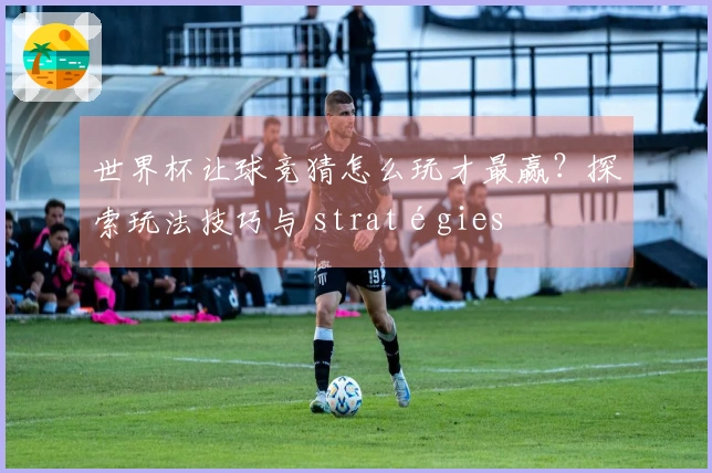 世界杯让球竞猜怎么玩才最赢？探索玩法技巧与 stratégies