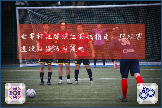 世界杯让球投注实战指南，轻松掌握投注技巧与策略
