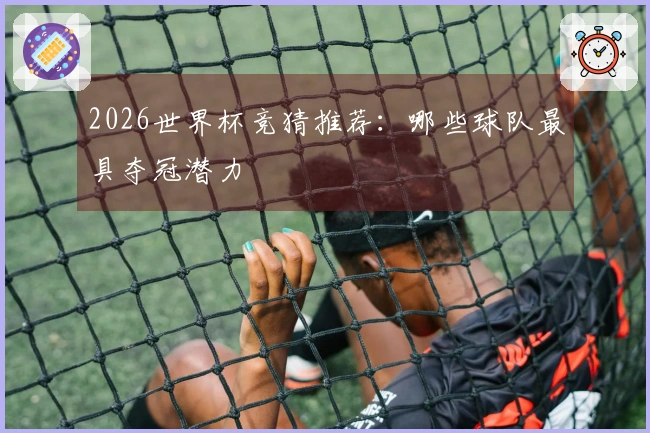 2026世界杯竞猜推荐：哪些球队最具夺冠潜力
